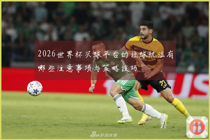 2026世界杯买球平台的让球玩法有哪些注意事项与策略技巧