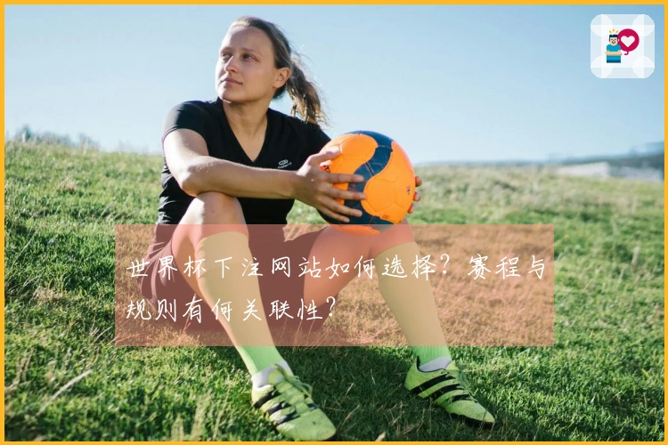 世界杯下注网站如何选择？赛程与规则有何关联性？