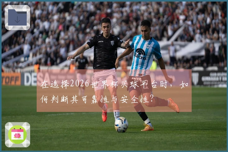 在选择2026世界杯买球平台时，如何判断其可靠性与安全性？