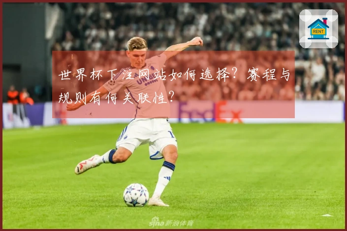 世界杯下注网站如何选择？赛程与规则有何关联性？