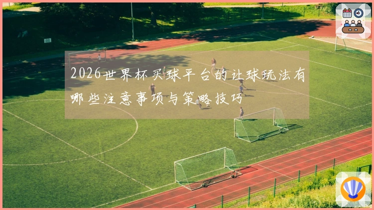 2026世界杯买球平台的让球玩法有哪些注意事项与策略技巧